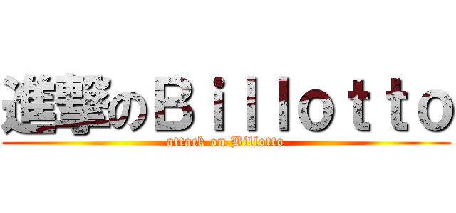 進撃のＢｉｌｌｏｔｔｏ (attack on Billotto)