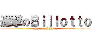 進撃のＢｉｌｌｏｔｔｏ (attack on Billotto)