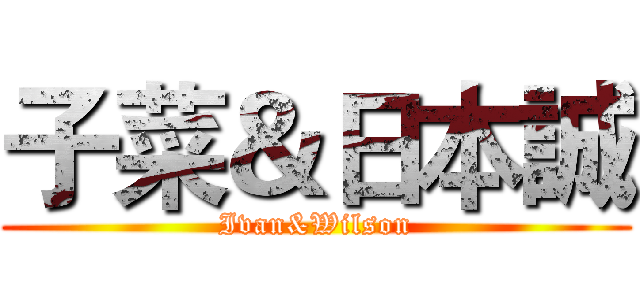 子菜＆日本誠 (Ivan&Wilson)