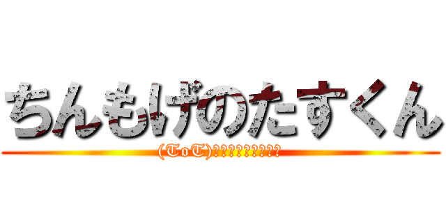 ちんもげのたすくん ((ToT)ふにょ～泣けるぜ！)