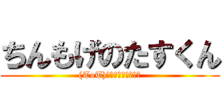 ちんもげのたすくん ((ToT)ふにょ～泣けるぜ！)