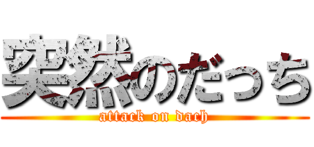 突然のだっち (attack on dach)