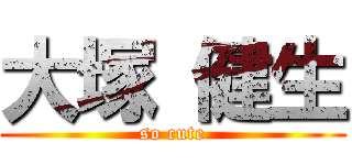 大塚 健生 (so cute)