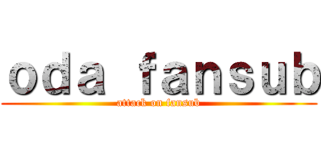 ｏｄａ ｆａｎｓｕｂ (attack on fansub)