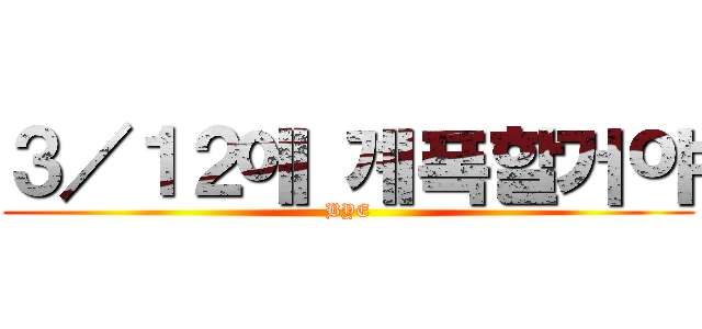 ３／１２에 계폭할거야 (BYE)