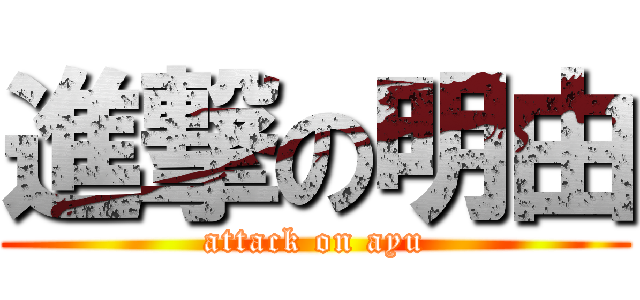 進撃の明由 (attack on ayu)