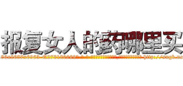报复女人的药哪里买 (报复女人的药哪里买【电-186x2687x6963-Q278180069元-吉-药-业】我们做的是长期生意,靠的是老客户长期支持 http://sngk.net/1Bi3BK
)