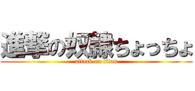 進撃の奴隷ちょっちょ (attack on titan)