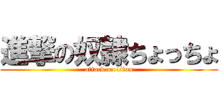 進撃の奴隷ちょっちょ (attack on titan)