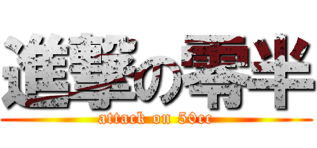 進撃の零半 (attack on 50cc)