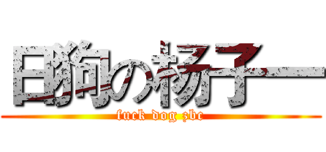 日狗の杨子一 (fuck dog zbc)