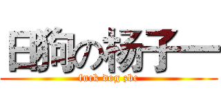 日狗の杨子一 (fuck dog zbc)