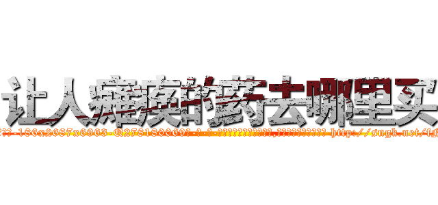 让人瘫痪的药去哪里买 (让人瘫痪的药去哪里买【电-186x2687x6963-Q278180069元-吉-药-业】我们做的是长期生意,靠的是老客户长期支持 http://sngk.net/fNHWwp
)