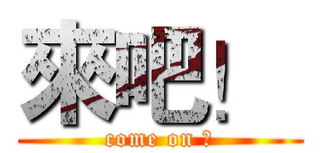 來吧！  (come on ！)