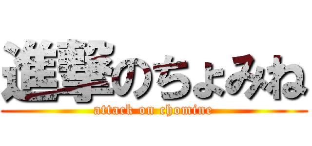 進撃のちょみね (attack on chomine)