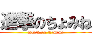 進撃のちょみね (attack on chomine)