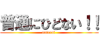 普通にひどない！！ (natural )