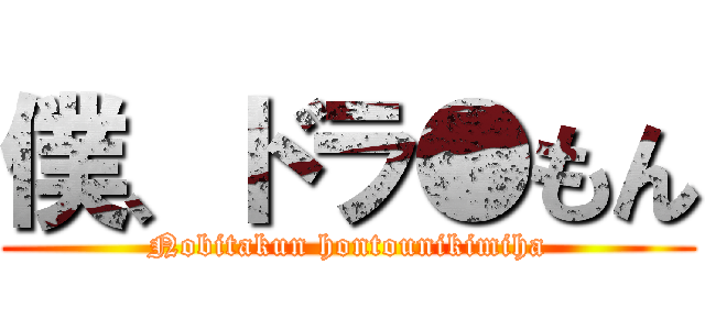 僕、ドラ●もん (Nobitakun hontounikimiha)