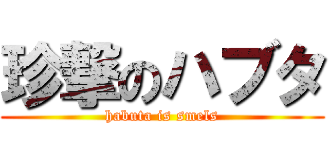 珍撃のハブタ (habuta is smels)