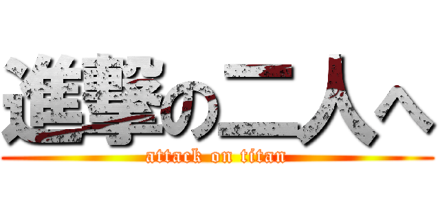 進撃の二人へ (attack on titan)