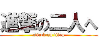 進撃の二人へ (attack on titan)