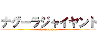 ナグーラジャイヤント (attack on titan)