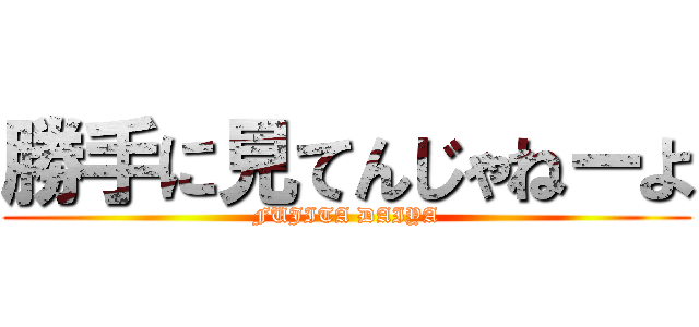 勝手に見てんじゃねーよ (FUJITA DAIYA)