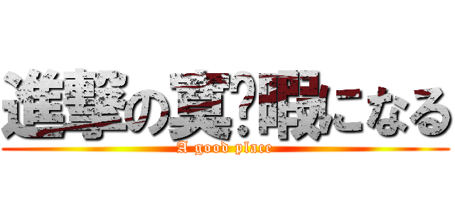 進撃の寞恏暇になる (A good place)