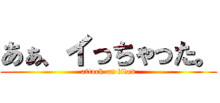 あぁ、イっちゃった。 (attack on titan)
