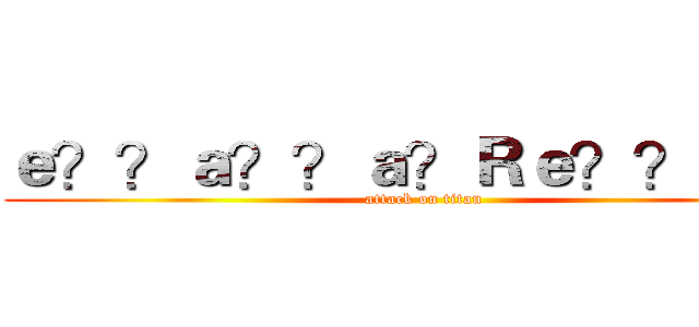 ｅ？？ａ？？ａ？Ｒｅ？？ｅ？｜ (attack on titan)
