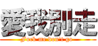愛我別走 (Fuck me don't go )