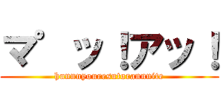 マ゜ッ！アッ！ (hunnnyouresutorannnite)