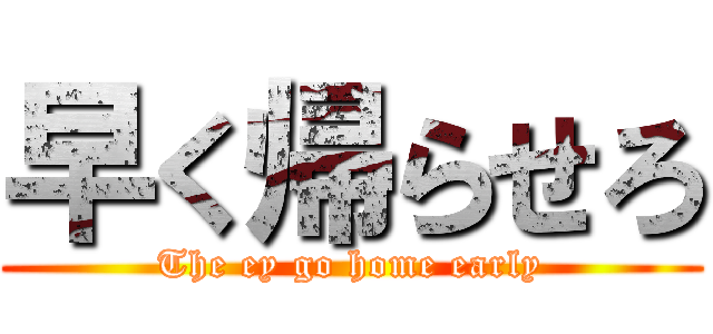 早く帰らせろ (The ey go home early)
