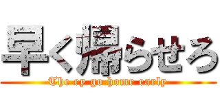早く帰らせろ (The ey go home early)