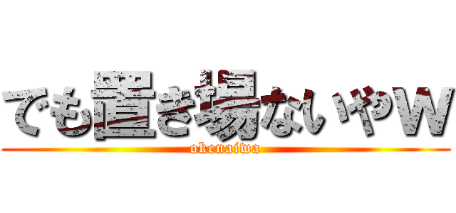でも置き場ないやｗ (okenaiwa)