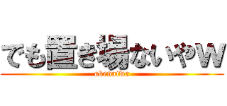 でも置き場ないやｗ (okenaiwa)