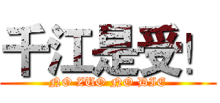 千江是受！ (NO ZUO NO DIE)