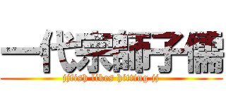 一代宗師子儒 (jjfish likes hitting jj)
