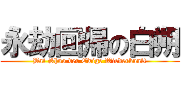 永劫回帰の白朔 (Bai Shuo der Ewige Wiederkunft)