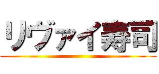 リヴァイ寿司 ()