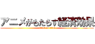 アニメがもたらす経済効果 (attack on titan)