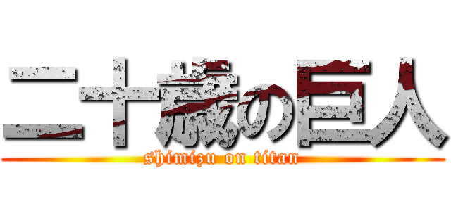 二十歳の巨人 (shimizu on titan)