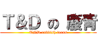 Ｔ＆Ｄ の 廢青 (TND rubbish teens)