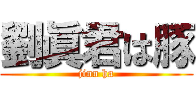 劉眞君は豚 (jinn ha)