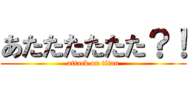 あたたたたたた？！ (attack on titan)