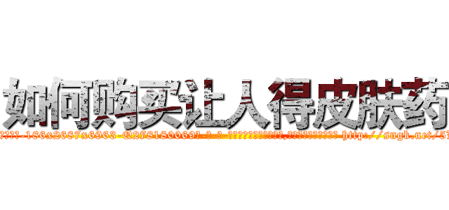 如何购买让人得皮肤药 (如何购买让人得皮肤药【电-186x2687x6963-Q278180069元-吉-药-业】我们做的是长期生意,靠的是老客户长期支持 http://sngk.net/5LX811
)