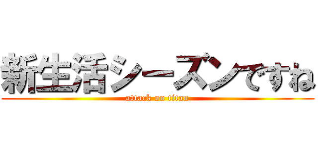 新生活シーズンですね (attack on titan)