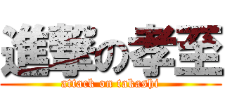 進撃の孝至 (attack on takashi)