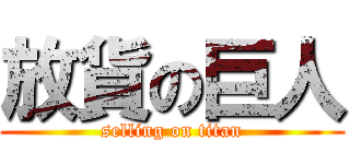 放貨の巨人 (selling on titan)