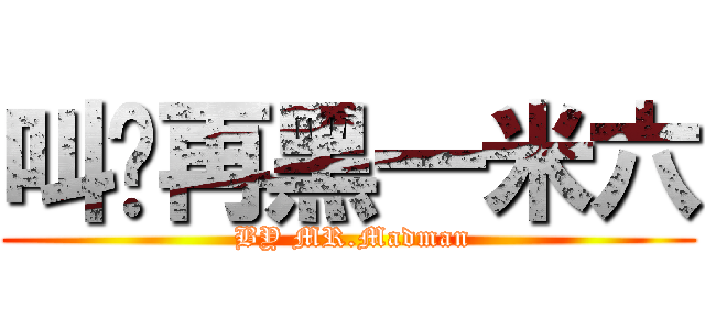 叫你再黑一米六 ( BY MR.Madman)